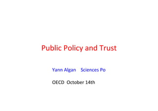 Public	
  Policy	
  and	
  Trust	
  	
  
Yann	
  Algan	
  	
  	
  	
  Sciences	
  Po	
  	
  
	
  
OECD	
  	
  October	
  1...