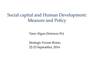 Social capital and Human Development: 
Measure and Policy 
Yann Algan (Sciences Po) 
Strategic Forum Rome, 
22-23 September, 2014 
 