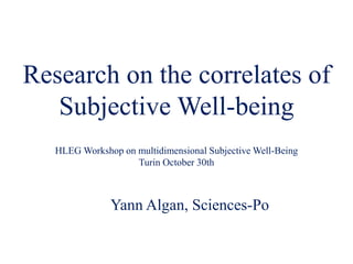Research on the correlates of 
Subjective Well-being 
HLEG Workshop on multidimensional Subjective Well-Being 
Turin October 30th 
Yann Algan, Sciences-Po 
 