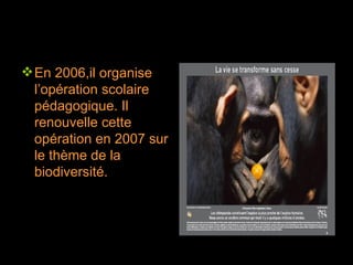 En 2006,il organise l’opération scolaire pédagogique. Il renouvelle cette opération en 2007 sur le thème de la biodiversité. 