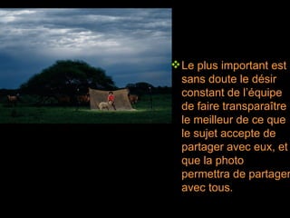 Le plus important est sans doute le désir constant de l’équipe de faire transparaître le meilleur de ce que le sujet accepte de partager avec eux, et que la photo permettra de partager avec tous. 