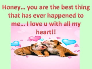Honey you are the best thing that has ever happened to me I love u with all my heart!!
