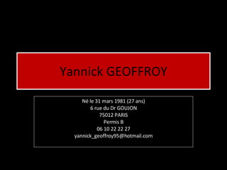 Yannick GEOFFROY Né le 31 mars 1981 (27 ans) 6 rue du Dr GOUJON 75012 PARIS Permis B 06 10 22 22 27 [email_address] 