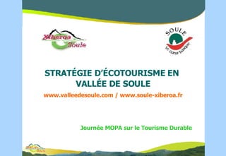 STRAT ÉGIE D’ÉCOTOURISME  EN  VALL É E DE SOULE www.valleedesoule.com / www.soule-xiberoa.fr Journée MOPA sur le Tourisme Durable 