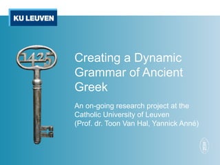 Creating a Dynamic 
Grammar of Ancient 
Greek 
An on-going research project at the 
Catholic University of Leuven 
(Prof. dr. Toon Van Hal, Yannick Anné) 
 