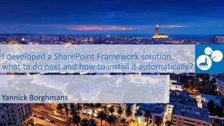 I developed a SharePoint Framework solution,
what to do next and how to install it automatically?
Yannick Borghmans
 