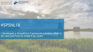 #SPSNL18
I developed a SharePoint Framework solution, what to
do next and how to install it by code?
 