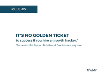 RULE #5
IT’S NO GOLDEN TICKET
to success if you hire a growth hacker.*
*Successes like Paypal, Airbnb and Dropbox are very rare.
 