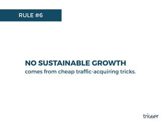 RULE #6
NO SUSTAINABLE GROWTH
comes from cheap trafﬁc-acquiring tricks.
 