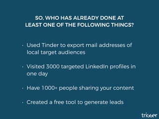 SO, WHO HAS ALREADY DONE AT
LEAST ONE OF THE FOLLOWING THINGS?
• Used Tinder to export mail addresses of
local target audiences 
• Visited 3000 targeted LinkedIn proﬁles in
one day 
• Have 1000+ people sharing your content 
• Created a free tool to generate leads
 
