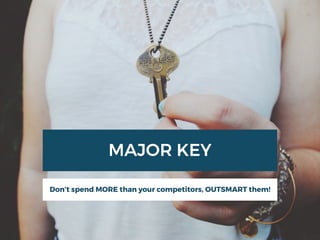 MAJOR KEY
Don’t spend MORE than your competitors, OUTSMART them!
 