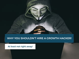 WHY YOU SHOULDN’T HIRE A GROWTH HACKER!
At least not right away!
 