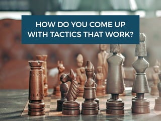 HOW DO YOU COME UP
WITH TACTICS THAT WORK?
 