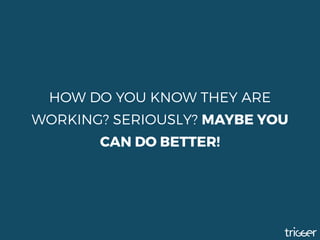 HOW DO YOU KNOW THEY ARE
WORKING? SERIOUSLY? MAYBE YOU
CAN DO BETTER!
 