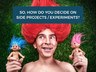 SO, HOW DO YOU DECIDE ON
SIDE PROJECTS / EXPERIMENTS?
 