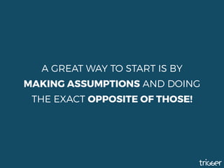 A GREAT WAY TO START IS BY
MAKING ASSUMPTIONS AND DOING
THE EXACT OPPOSITE OF THOSE!
 