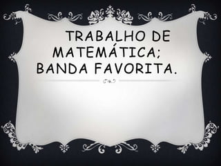 TRABALHO DE
  MATEMÁTICA;
BANDA FAVORITA.
 