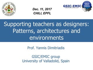 Supporting teachers as designers:
Patterns, architectures and
environments
Prof. Yannis Dimitriadis
GSIC/EMIC group
University of Valladolid, Spain
Dec. 11, 2017
CHILI, EPFL
 