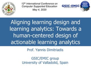 Aligning learning design and
learning analytics: Towards a
human-centered design of
actionable learning analytics
Prof. Yannis Dimitriadis
GSIC/EMIC group
University of Valladolid, Spain
12th International Conference on
Computer Supported Education
May 4, 2020
 