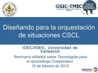 Diseñando para la orquestación
     de situaciones CSCL
         Prof. Yannis Dimitriadis
       GSIC/EMIC, Universidad de
                  Valladolid
   Seminario eMadrid sobre Tecnologías para
         el Aprendizaje Colaborativo
             15 de febrero de 2013
 