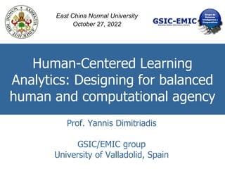 Human-Centered Learning
Analytics: Designing for balanced
human and computational agency
Prof. Yannis Dimitriadis
GSIC/EMIC group
University of Valladolid, Spain
East China Normal University
October 27, 2022
 