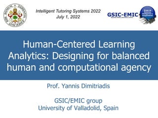 Human-Centered Learning
Analytics: Designing for balanced
human and computational agency
Prof. Yannis Dimitriadis
GSIC/EMIC group
University of Valladolid, Spain
Intelligent Tutoring Systems 2022
July 1, 2022
 
