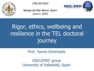 Rigor, ethics, wellbeing and
resilience in the TEL doctoral
journey
Prof. Yannis Dimitriadis
GSIC/EMIC group
University of Valladolid, Spain
JTELSS 2023
Manga del Mar Menor, Spain
June 5, 2023
 
