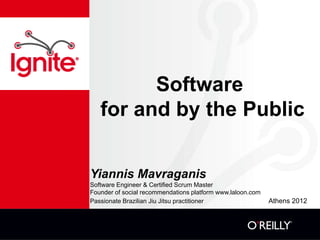 Software
   for and by the Public


Yiannis Mavraganis
Software Engineer & Certified Scrum Master
Founder of social recommendations platform www.laloon.com
Passionate Brazilian Jiu Jitsu practitioner                 Athens 2012
 