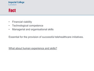 Fact

• Financial viability
• Technological competence
• Managerial and organisational skills

Essential for the provision of successful telehealthcare initiatives.



What about human experience and skills?
 