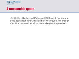 A reasonable quote

  As Whitten, Sypher and Patterson (2000) put it, ‘we know a
  good deal about bandwidths and resolutions, but not enough
  about the human dimensions that make practice possible’.
 