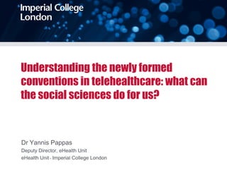 Understanding the newly formed
conventions in telehealthcare: what can
the social sciences do for us?



Dr Yannis Pappas
Deputy Director, eHealth Unit
eHealth Unit - Imperial College London
 