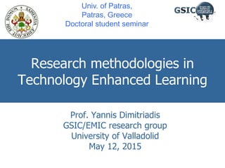 Research methodologies in
Technology Enhanced Learning
Prof. Yannis Dimitriadis
GSIC/EMIC research group
University of Valladolid
May 12, 2015
Univ. of Patras,
Patras, Greece
Doctoral student seminar
 