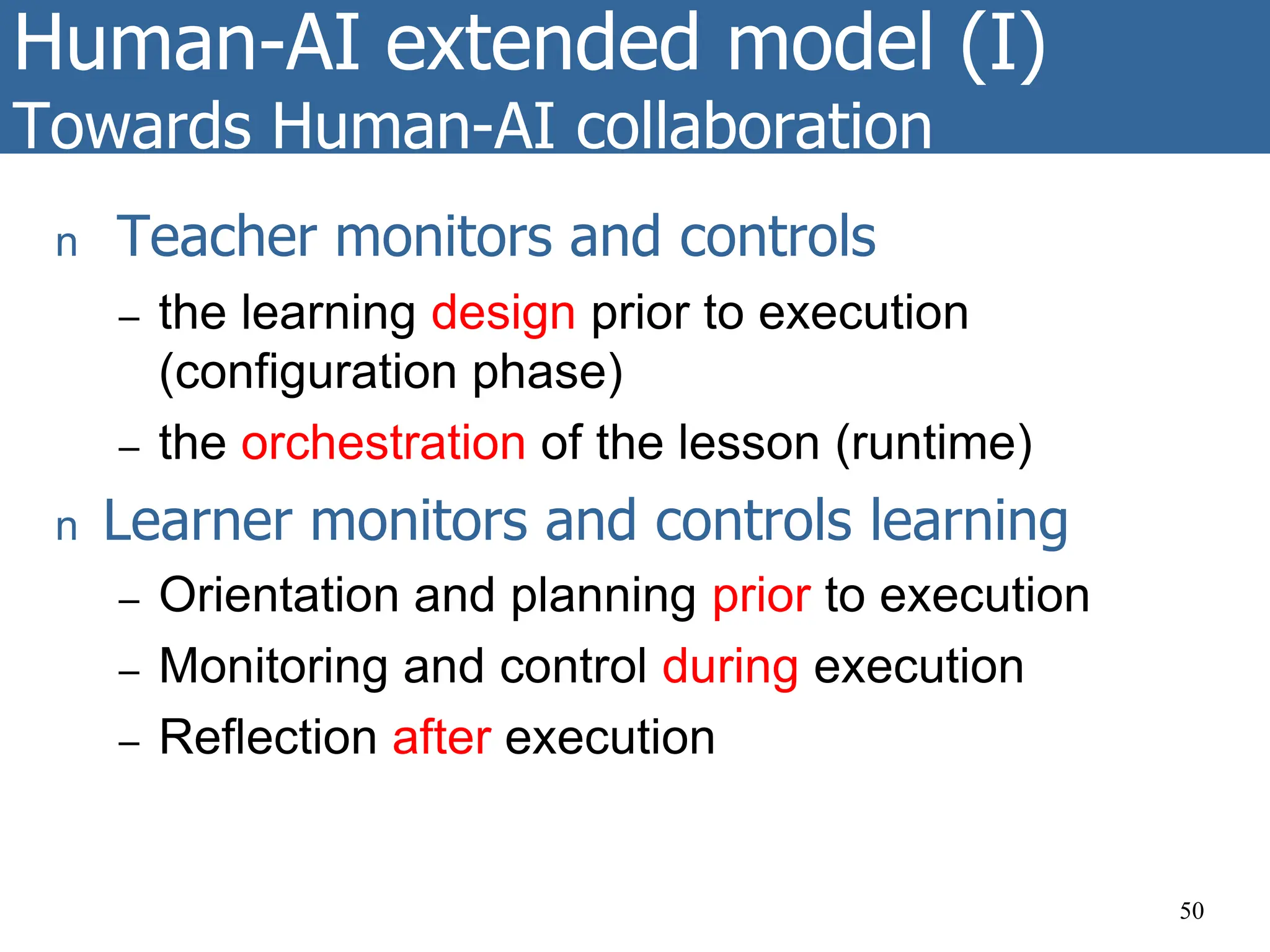 Human-AI extended model (I)
Towards Human-AI collaboration
n Teacher monitors and controls
– the learning design prior to execution
(configuration phase)
– the orchestration of the lesson (runtime)
n Learner monitors and controls learning
– Orientation and planning prior to execution
– Monitoring and control during execution
– Reflection after execution
50
 