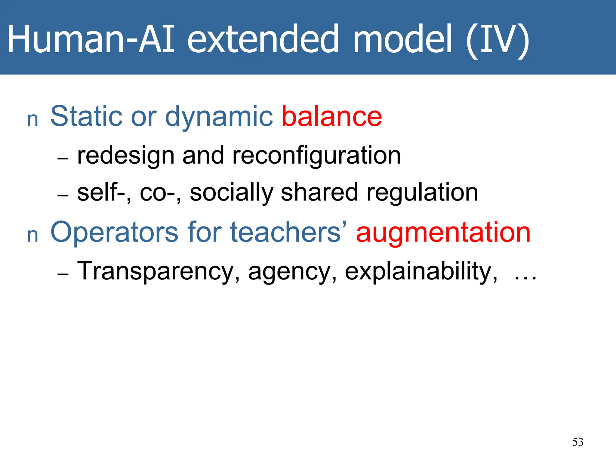 Human-AI extended model (IV)
n Static or dynamic balance
– redesign and reconfiguration
– self-, co-, socially shared regulation
n Operators for teachers’ augmentation
– Transparency, agency, explainability, …
53
 