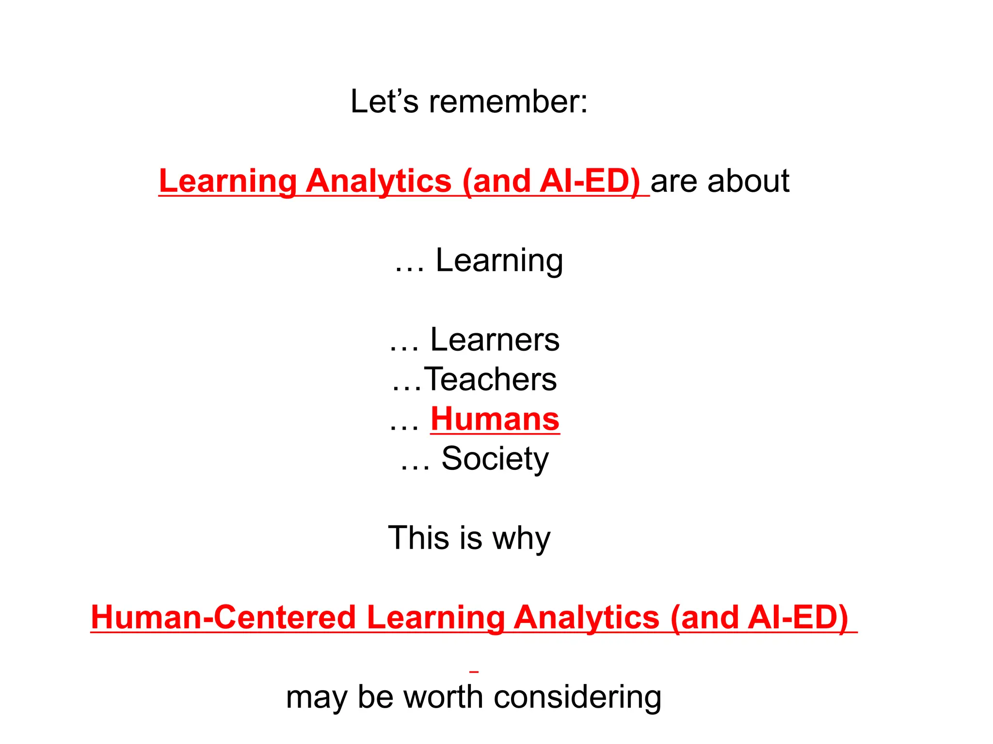Let’s remember:
Learning Analytics (and AI-ED) are about
… Learning
… Learners
…Teachers
… Humans
… Society
This is why
Human-Centered Learning Analytics (and AI-ED)
may be worth considering
 