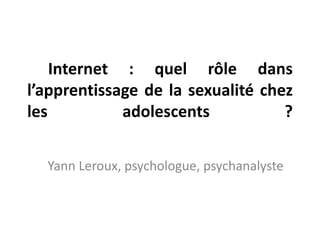  Internet : quel rôle dans l’apprentissage de la sexualité chez les adolescents ? Yann Leroux, psychologue, psychanalyste 
