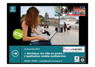 12 décembre 2014
«« Bordeaux ma ville en pocheBordeaux ma ville en poche »»
LL’’application mobile multiserviceapplication mobile multiservice
DGINSI / DPNQ – r.latrie@mairie-bordeaux.fr
 