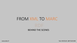 RDF
BEHIND THE SCENES
FROM XML TO MARC
www.abes.fr Yann NICOLAS @071625348
 