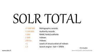 SOLR TOTAL17 000 000 Bibliographic records
3 500 000 Authority records
1 000 MARC fields/subfields
2 000 Indexes
200 Go Indexes
>1 Levels of structuration of indexes
1,5 Search engine : Solr + SIREN
www.abes.fr Yann NICOLAS @071625348
Christophe
 
