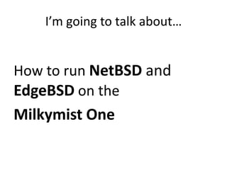 I’m going to talk about…
How to run NetBSD and
EdgeBSD on the
Milkymist One
 