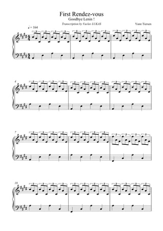 First Rendez-vous
                                        Goodbye Lenin !
                                    Transcription by Vaclav LUKAS                                     Yann Tiersen
      q = 164

    3  3  3  3    
                                                                                      3       3       3       3
                                   
                                                  3           3       3       3

             

                                                                                            
                                                                               




      
4          3        33   3 33 3     3                                                 3       3       3       3

               
                          

                                                                                            
                                                                                 




                3 3 3 3
7          3        3       3       3         3           3           3       3

                    

                                                                                      
                                                                                                       




    3  3  3  3  3  3  3  3  3  3  3  3
10

                                   
                                     

          
                        
                                                     
                                                                  
                                                                          
                                                                                  
                                                                                          
                                                                                                  
                                                                                                          
                                          
 