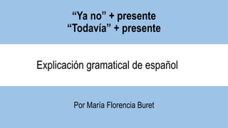 “Ya no” + presente
“Todavía” + presente
Por María Florencia Buret
Explicación gramatical de español
 