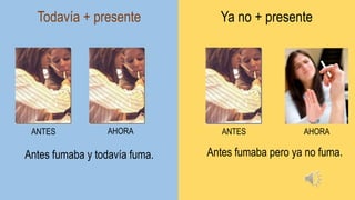 Todavía + presente Ya no + presente
ANTES ANTESAHORA AHORA
Antes fumaba y todavía fuma. Antes fumaba pero ya no fuma.
 