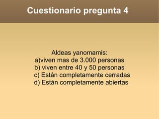 Cuestionario pregunta 4  Aldeas yanomamis: a)viven mas de 3.000 personas b) viven entre 40 y 50 personas c) Están completamente cerradas d) Están completamente abiertas 