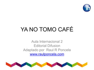 YA NO TOMO CAFÉ
Aula Internacional 2
Editorial Difusion
Adaptado por Raul R Poncela
www.raulponcela.com
 