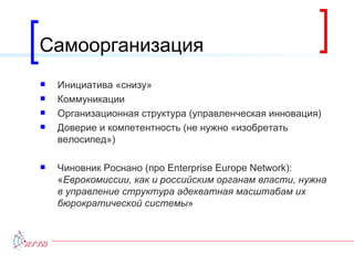 Самоорганизация Инициатива «снизу» Коммуникации Организационная структура (управленческая инновация) Доверие и компетентность (не нужно «изобретать велосипед») Чиновник Роснано (про  Enterprise Europe Network ): « Еврокомиссии, как и российским органам   власти, нужна в управление структура адекватная масштабам их бюрократической системы » 