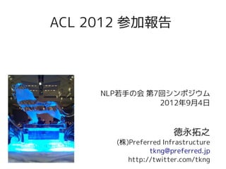 ACL 2012 参加報告




     NLP若手の会 第7回シンポジウム
               2012年9月4日



                       徳永拓之
       (株)Preferred Infrastructure
                tkng@preferred.jp
          http://twitter.com/tkng
 