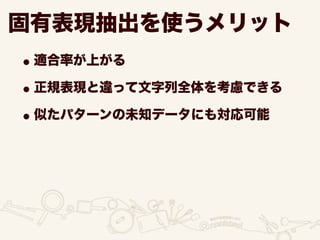 固有表現抽出を使うメリット
•適合率が上がる
•正規表現と違って文字列全体を考慮できる
•似たパターンの未知データにも対応可能
 