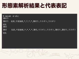 % mecab -d dic	
薄切り	
薄切り 名詞,サ変接続,*,*,*,*,薄切り,ウスギリ,ウスギリ	
EOS	
薄切	
薄切 名詞,サ変接続,*,*,*,*,薄切,ウスギリ,ウスギリ,薄切り,薄切り,ウスギリ	
EOS	
形態素解析結果と代表表記
 