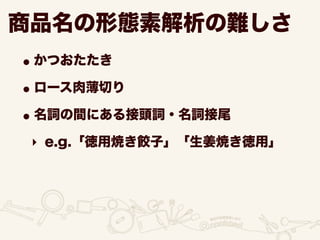 商品名の形態素解析の難しさ
•かつおたたき
•ロース肉薄切り
•名詞の間にある接頭詞・名詞接尾
‣ e.g.「徳用焼き餃子」「生姜焼き徳用」
 